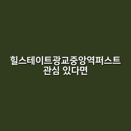 힐스테이트광교중앙역퍼스트 관심 있다면 이렇게 체크하는 방법 - 요약