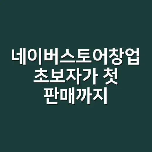 네이버스토어창업 초보자가 첫 판매까지 가는 방법 - 요약