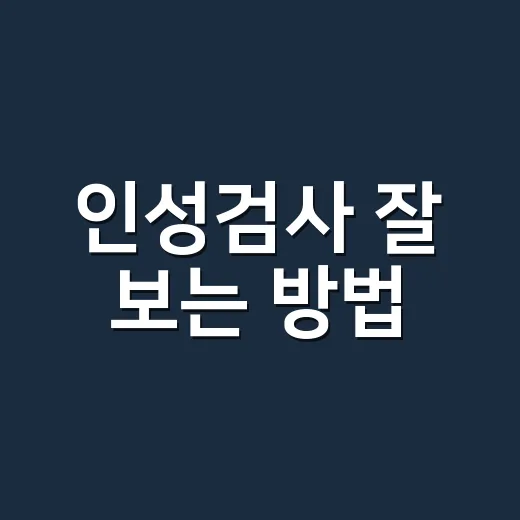 인성검사 잘 보는 방법, 초보자가 흔히 놓치는 준비 포인트 - 요약