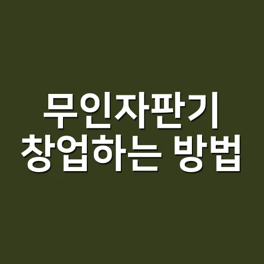 무인자판기 창업하는 방법, 돈 새는 구멍부터 막는 준비 순서 - 요약