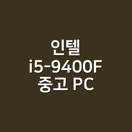 인텔 i5-9400F 중고 PC 맞추는 방법, 아직 쓸 만한지 보는 기준 - 요약