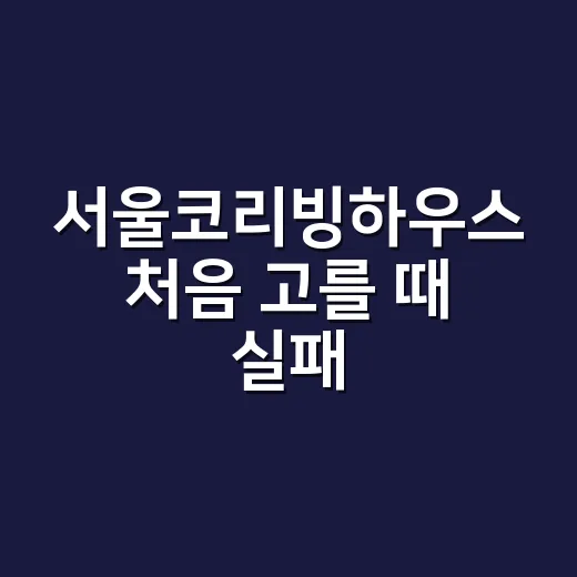 서울코리빙하우스 처음 고를 때 실패 줄이는 방법 - 요약