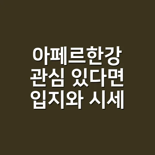 아페르한강 관심 있다면 입지와 시세 확인하는 방법 - 요약