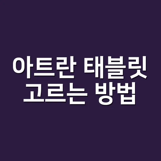 아트란 태블릿 고르는 방법, 용도별로 헷갈리지 않게 선택하려면 - 요약