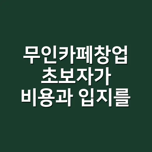 무인카페창업 초보자가 비용과 입지를 따져 시작하는 방법 - 요약