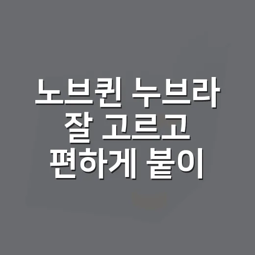 노브퀸 누브라 잘 고르고 편하게 붙이는 방법 - 요약