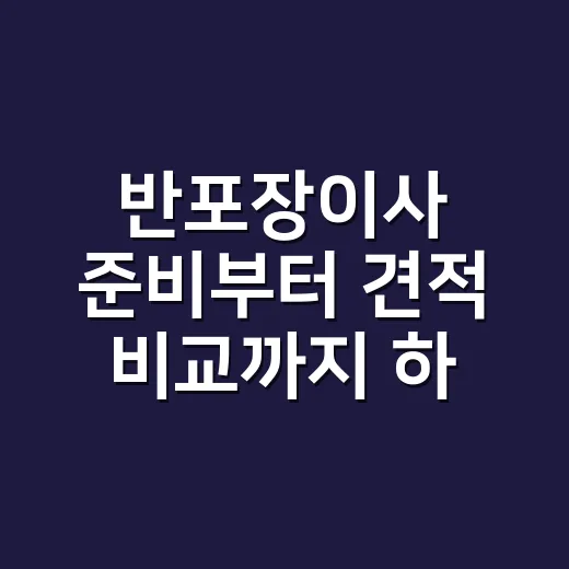 반포장이사 준비부터 견적 비교까지 하는 방법 - 요약