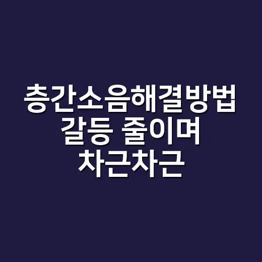층간소음해결방법 갈등 줄이며 차근차근 해결하는 방법 - 요약
