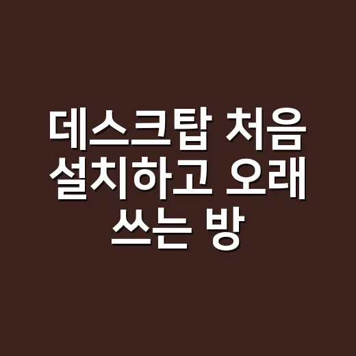 데스크탑 처음 설치하고 오래 쓰는 방법 - 요약