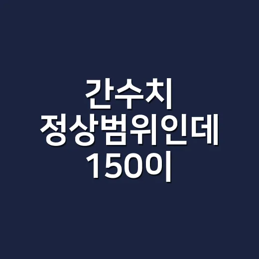 간수치 정상범위인데 150이 나왔다면 병원에 가야 할까요? - 요약