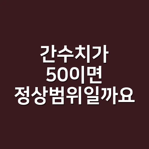 간수치가 50이면 정상범위일까요, 병원에 가야 할까요? - 요약