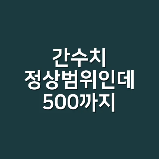 간수치 정상범위인데 500까지 올랐다면 병원에 가야 할까요? - 요약