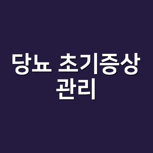 당뇨 초기증상 관리, 어디까지 지켜보다 병원에 가야 할까요? - 요약