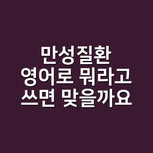 만성질환 영어로 뭐라고 쓰면 맞을까요? 병원 서류에서 헷갈리는 표현까지 - 요약