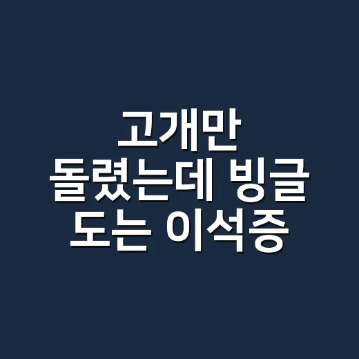 고개만 돌렸는데 빙글 도는 이석증 증상, 병원에 가야 할 때는 언제일까요? - 요약