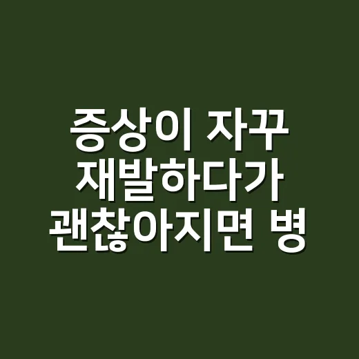 증상이 자꾸 재발하다가 괜찮아지면 병원에 안 가도 될까요? - 요약