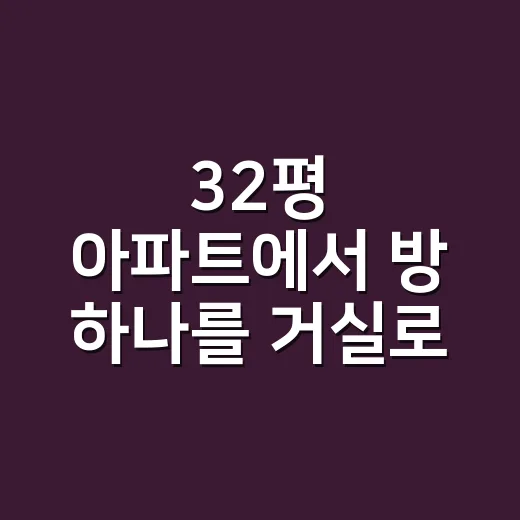 32평 아파트에서 방 하나를 거실로 바꾸면 생활이 편해질까요? - 요약
