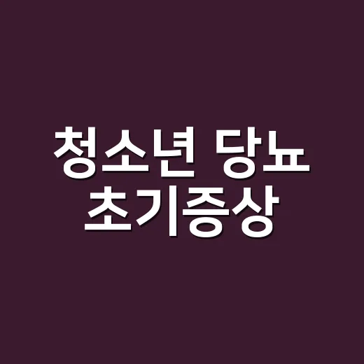 청소년 당뇨 초기증상, 단순 피곤함과 어떻게 다를까요? - 요약