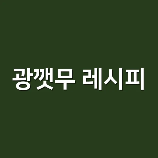 광깻무 레시피, 속 편하게 먹으려면 무엇을 줄여야 할까요? - 요약