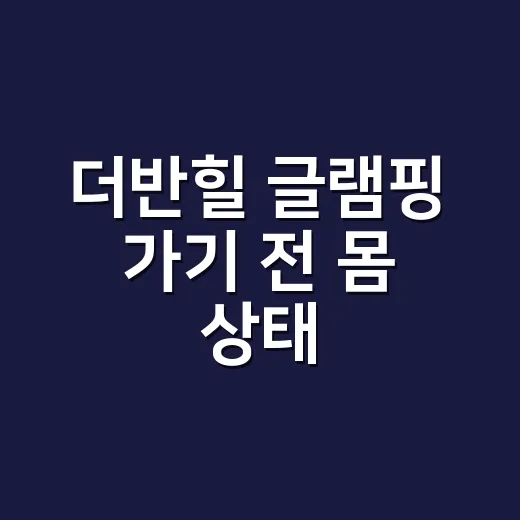 더반힐 글램핑 가기 전 몸 상태, 어디까지 챙기고 계신가요? - 요약