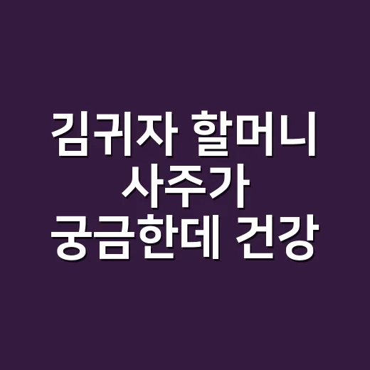 김귀자 할머니 사주가 궁금한데 건강 신호도 같이 봐야 할까요? - 요약