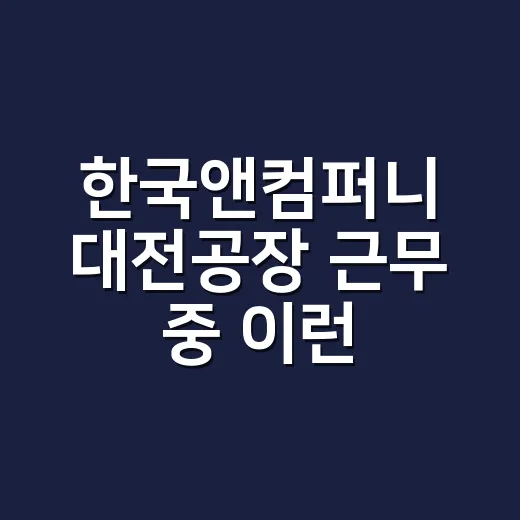 한국앤컴퍼니 대전공장 근무 중 이런 증상, 그냥 피곤한 걸까요? - 요약