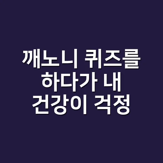 깨노니 퀴즈를 하다가 내 건강이 걱정되셨나요? - 요약