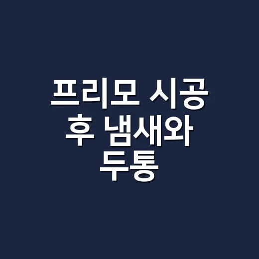 프리모 시공 후 냄새와 두통, 그냥 지나쳐도 될까요? - 요약