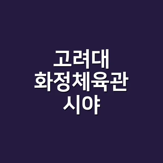 고려대 화정체육관 시야, 어느 좌석이 덜 피곤할까요? - 요약