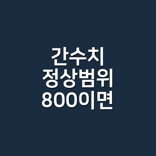 간수치 정상범위 800이면 바로 병원에 가야 할까요? - 요약