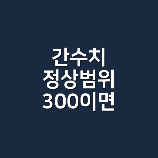 간수치 정상범위 300이면 바로 병원에 가야 하나요? - 요약