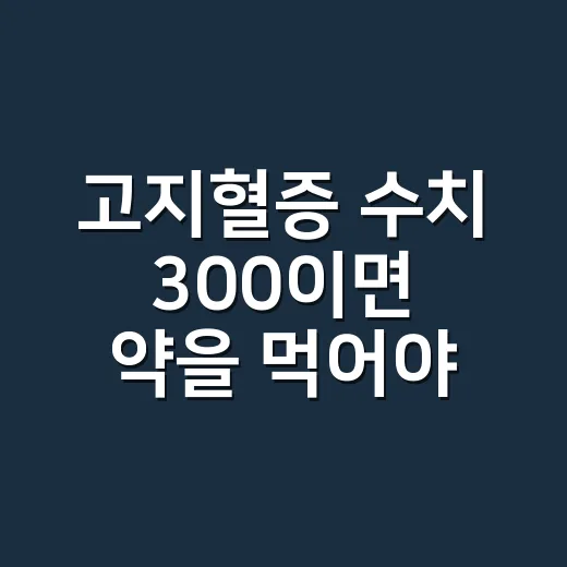 고지혈증 수치 300이면 약을 먹어야 하나요? - 요약