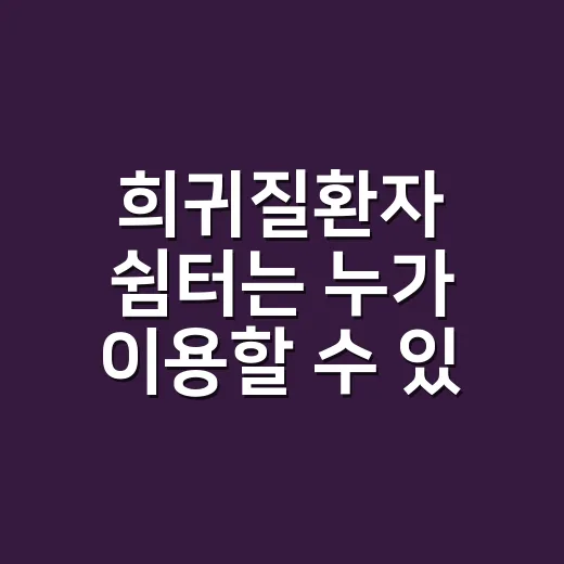 희귀질환자 쉼터는 누가 이용할 수 있나요? - 요약