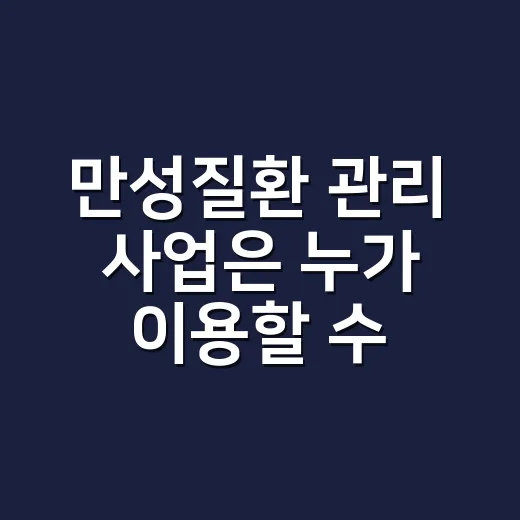 만성질환 관리 사업은 누가 이용할 수 있나요? - 요약