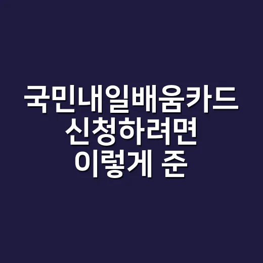 국민내일배움카드 신청하려면 이렇게 준비하면 됩니다 - 요약