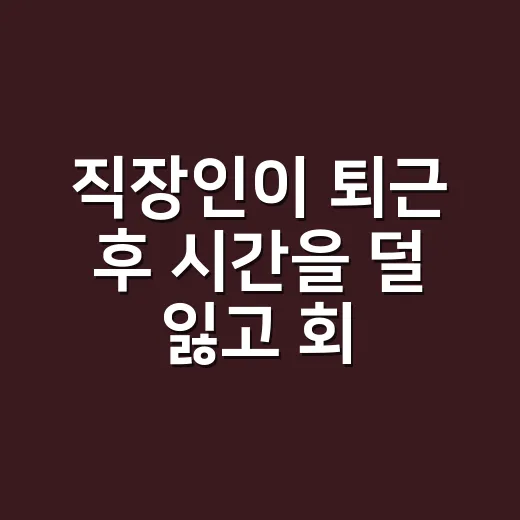 직장인이 퇴근 후 시간을 덜 잃고 회복하는 방법 - 요약
