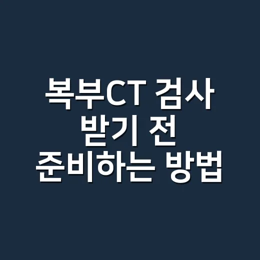 복부CT 검사 받기 전 준비하는 방법, 처음이면 이렇게 챙기면 편해요 - 요약