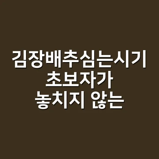 김장배추심는시기 초보자가 놓치지 않는 방법 - 요약