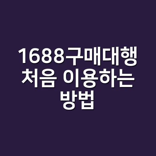 1688구매대행 처음 이용하는 방법, 실패 줄이려면 이렇게 시작하세요 - 요약