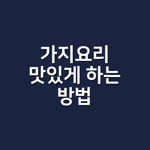 가지요리 맛있게 하는 방법, 물컹함 줄이고 감칠맛 살리는 초보 팁 - 요약