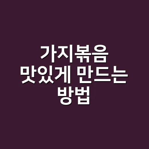 가지볶음 맛있게 만드는 방법, 물컹하지 않고 고소하게 볶는 요령 - 요약