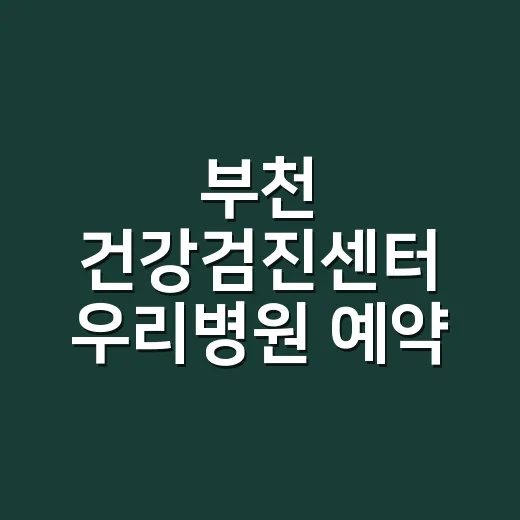 부천 건강검진센터 우리병원 예약 전 확인하는 방법 - 요약