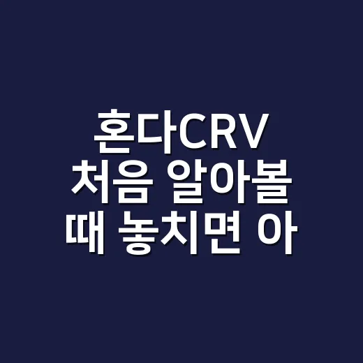 혼다CRV 처음 알아볼 때 놓치면 아쉬운 체크 방법 - 요약