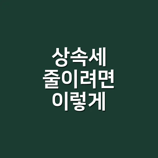 상속세 줄이려면 이렇게 준비하는 방법 - 요약