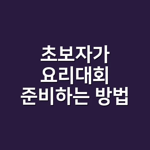 초보자가 요리대회 준비하는 방법, 메뉴 선택부터 당일 동선까지 - 요약
