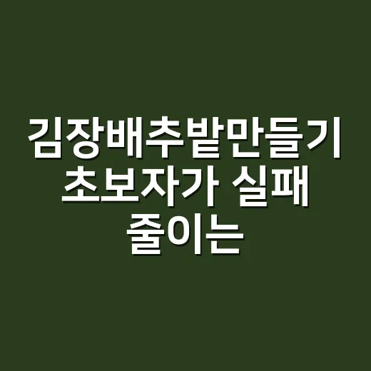 김장배추밭만들기 초보자가 실패 줄이는 방법 - 요약