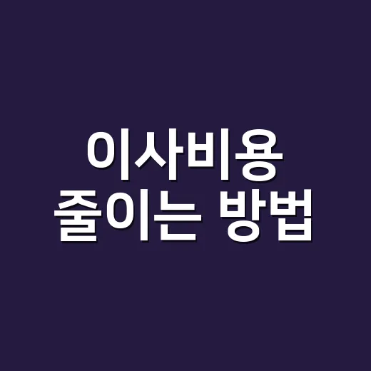 이사비용 줄이는 방법, 견적 받을 때 이렇게 비교하세요 - 요약