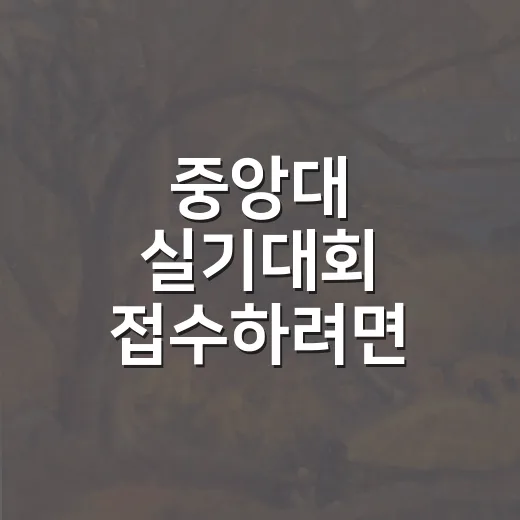 중앙대 실기대회 접수하려면 이렇게 준비하면 편해요 - 요약