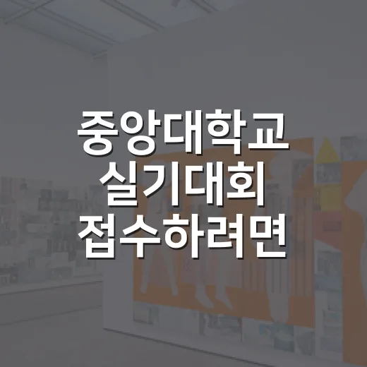 중앙대학교 실기대회 접수하려면 이렇게 준비하세요 - 요약