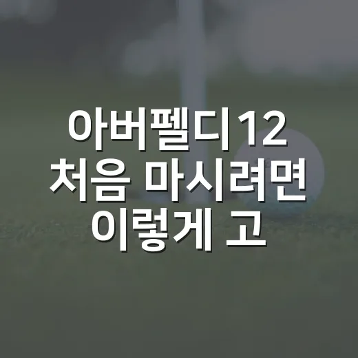 아버펠디12 처음 마시려면 이렇게 고르면 편합니다 - 요약